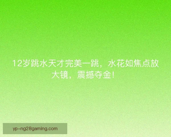 12岁跳水天才完美一跳，水花如焦点放大镜，震撼夺金！