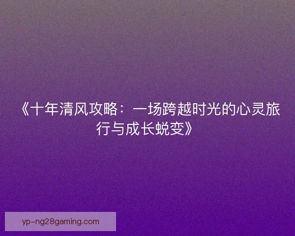 《十年清风攻略:一场跨越时光的心灵旅行与成长蜕变》 《十年清风攻略:一场跨越时光的心灵旅行与成长蜕变》
