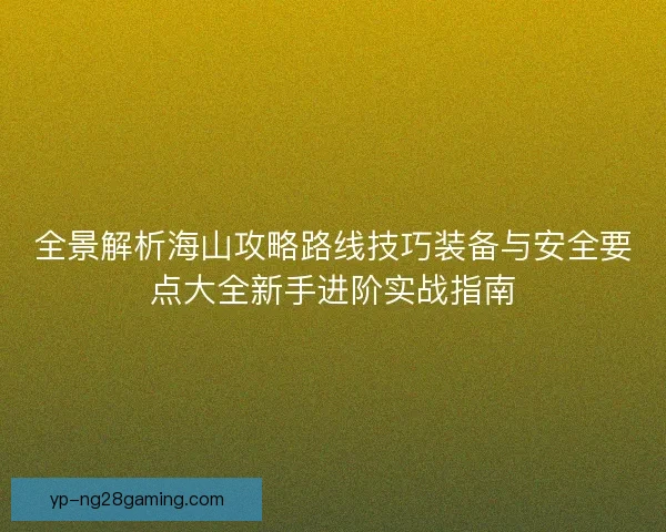 全景解析海山攻略路线技巧装备与安全要点大全新手进阶实战指南