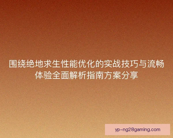 围绕绝地求生性能优化的实战技巧与流畅体验全面解析指南方案分享