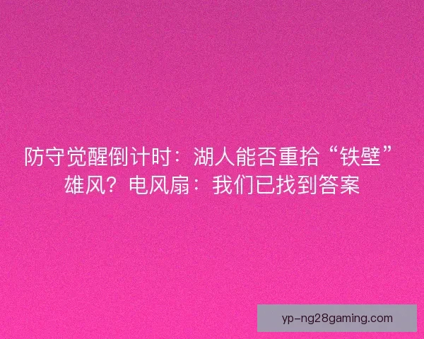防守觉醒倒计时：湖人能否重拾 “铁壁” 雄风？电风扇：我们已找到答案