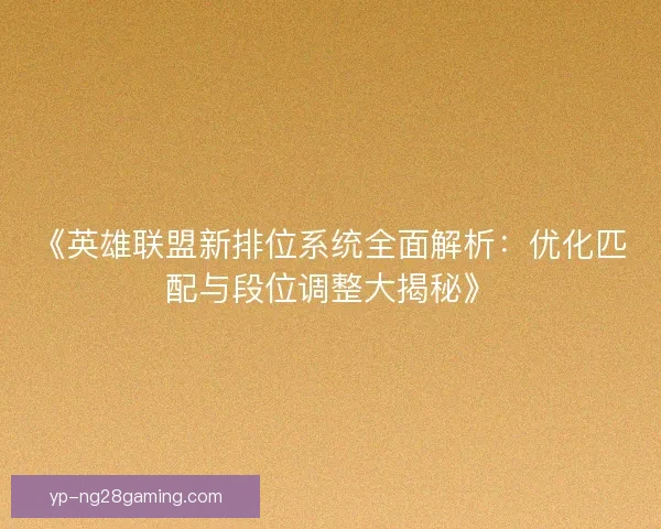 《英雄联盟新排位系统全面解析:优化匹配与段位调整大揭秘》 《英雄联盟新排位系统全面解析:优化匹配与段位调整大揭秘》