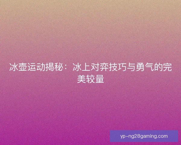 冰壶运动揭秘：冰上对弈技巧与勇气的完美较量