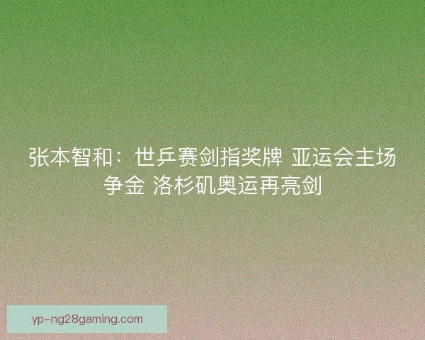 张本智和：世乒赛剑指奖牌 亚运会主场争金 洛杉矶奥运再亮剑