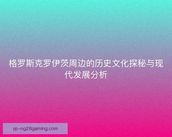 格罗斯克罗伊茨周边的历史文化探秘与现代发展分析 格罗斯克罗伊茨周边的历史文化探秘与现代发展分析