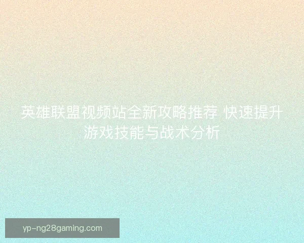 英雄联盟视频站全新攻略推荐 快速提升游戏技能与战术分析 英雄联盟视频站全新攻略推荐 快速提升游戏技能与战术分析
