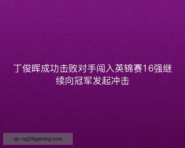 丁俊晖成功击败对手闯入英锦赛16强继续向冠军发起冲击