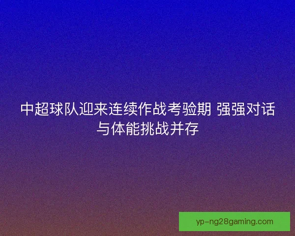 中超球队迎来连续作战考验期 强强对话与体能挑战并存