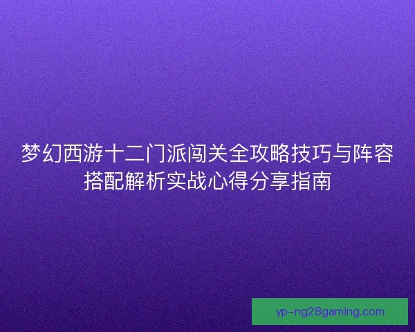 梦幻西游十二门派闯关全攻略技巧与阵容搭配解析实战心得分享指南