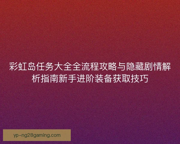 彩虹岛任务大全全流程攻略与隐藏剧情解析指南新手进阶装备获取技巧