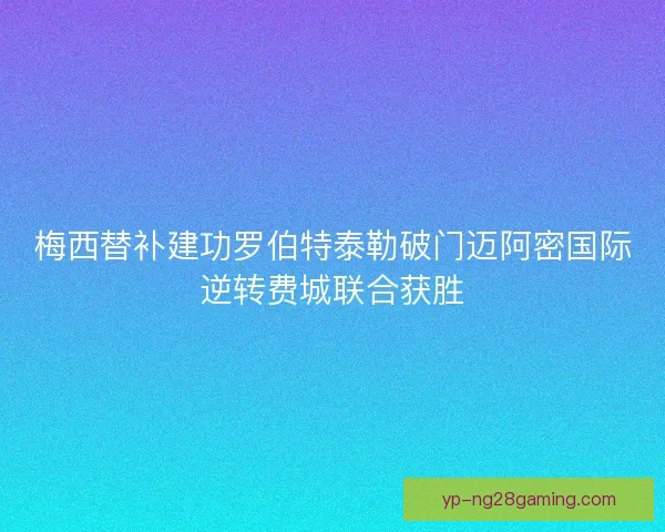 梅西替补建功罗伯特泰勒破门迈阿密国际逆转费城联合获胜