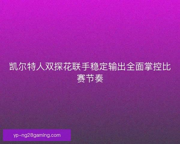 凯尔特人双探花联手稳定输出全面掌控比赛节奏 凯尔特人双探花联手稳定输出全面掌控比赛节奏