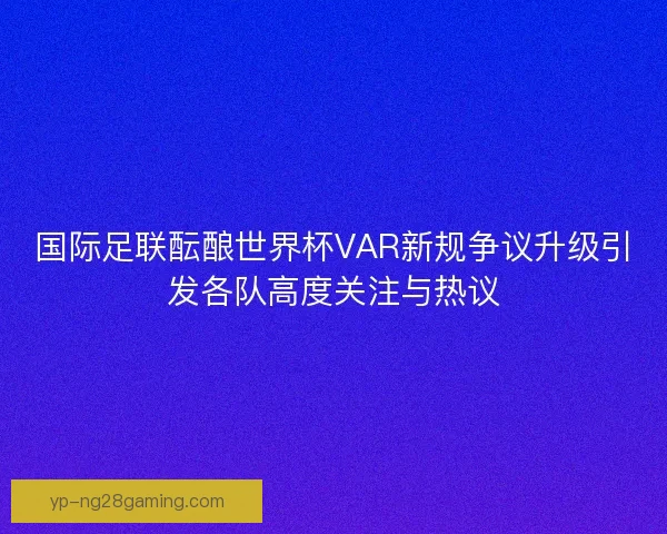 国际足联酝酿世界杯VAR新规争议升级引发各队高度关注与热议 国际足联酝酿世界杯VAR新规争议升级引发各队高度关注与热议