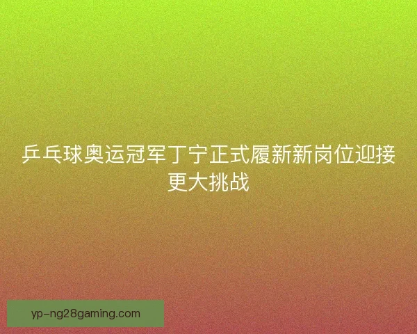 乒乓球奥运冠军丁宁正式履新新岗位迎接更大挑战 乒乓球奥运冠军丁宁正式履新新岗位迎接更大挑战